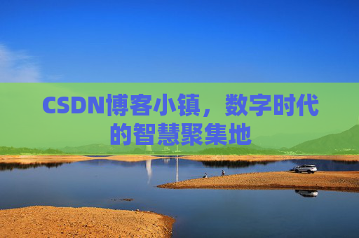 CSDN博客小镇，数字时代的智慧聚集地